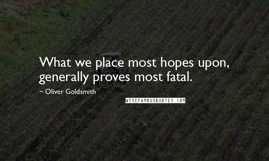 Oliver Goldsmith Quotes: What we place most hopes upon, generally proves most fatal.