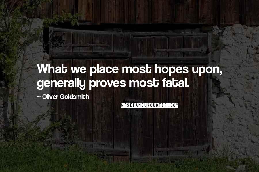 Oliver Goldsmith Quotes: What we place most hopes upon, generally proves most fatal.