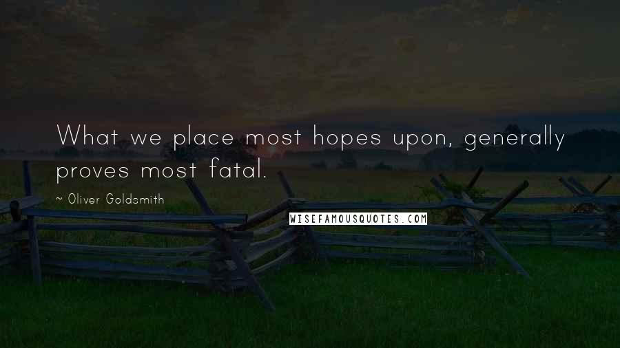 Oliver Goldsmith Quotes: What we place most hopes upon, generally proves most fatal.