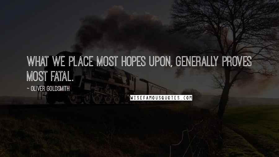 Oliver Goldsmith Quotes: What we place most hopes upon, generally proves most fatal.