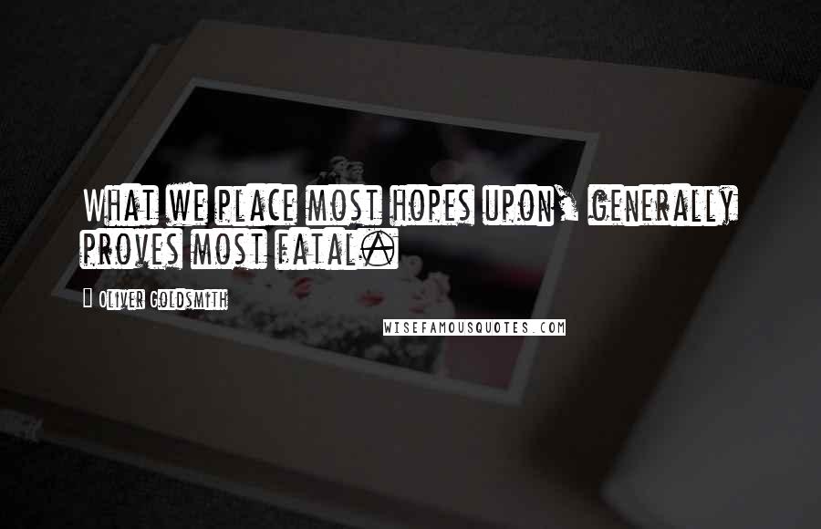Oliver Goldsmith Quotes: What we place most hopes upon, generally proves most fatal.