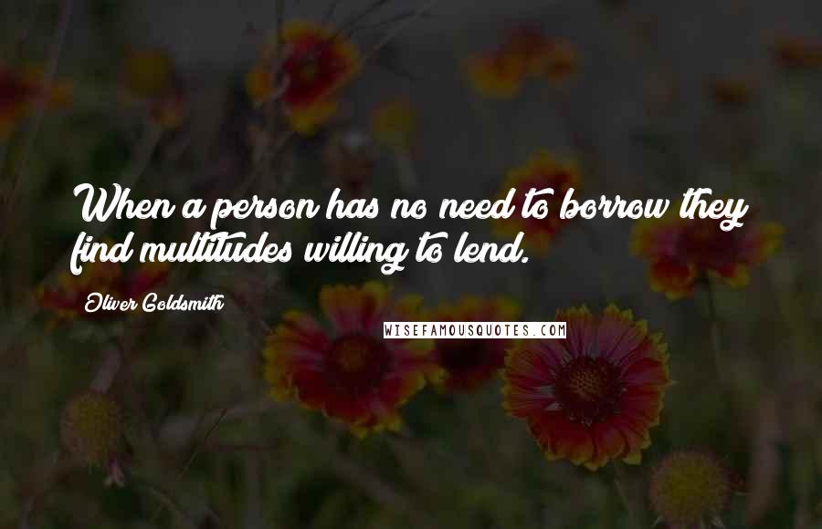 Oliver Goldsmith Quotes: When a person has no need to borrow they find multitudes willing to lend.
