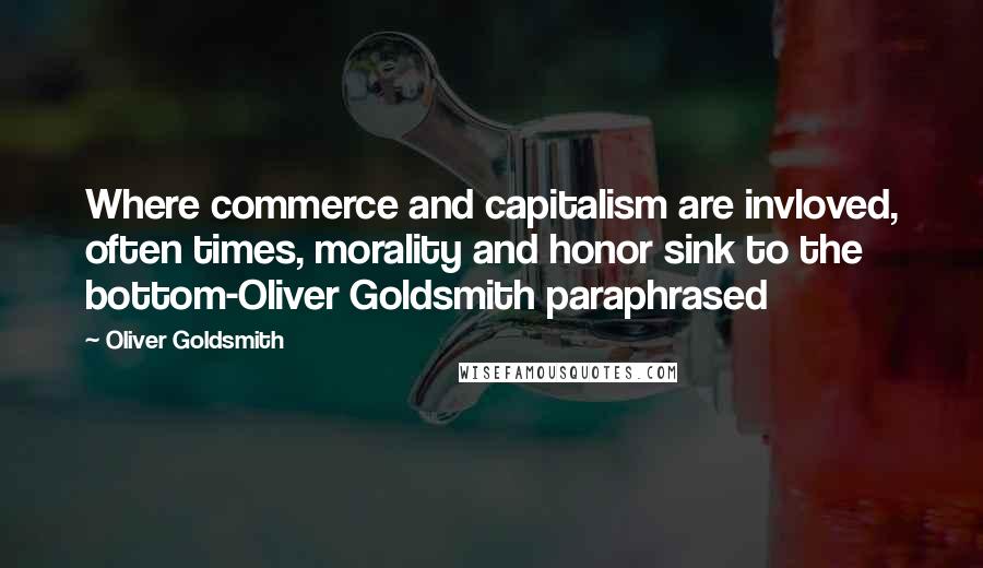 Oliver Goldsmith Quotes: Where commerce and capitalism are invloved, often times, morality and honor sink to the bottom-Oliver Goldsmith paraphrased