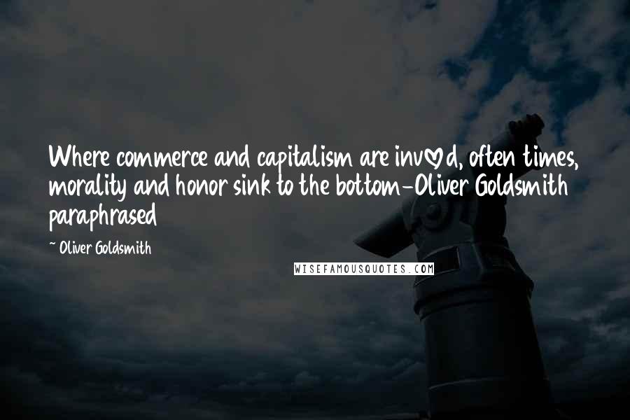Oliver Goldsmith Quotes: Where commerce and capitalism are invloved, often times, morality and honor sink to the bottom-Oliver Goldsmith paraphrased