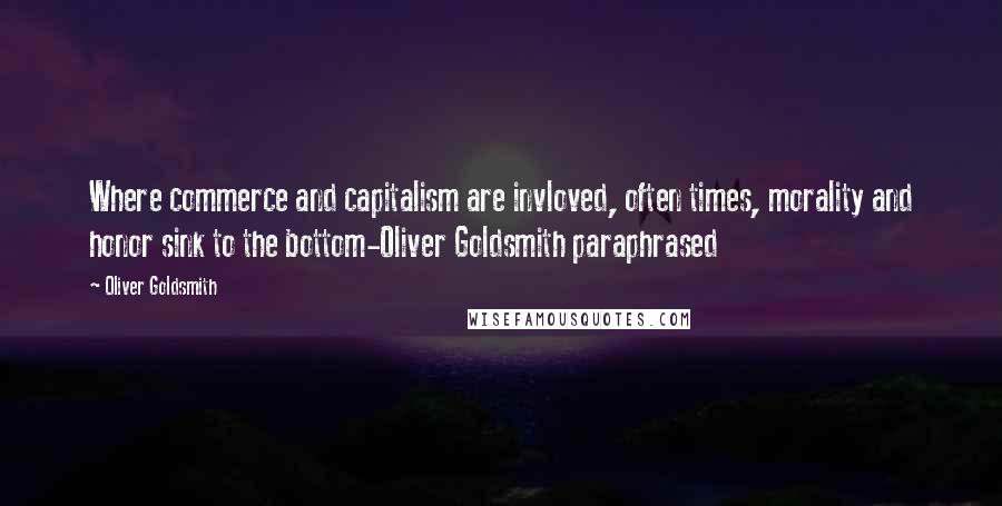 Oliver Goldsmith Quotes: Where commerce and capitalism are invloved, often times, morality and honor sink to the bottom-Oliver Goldsmith paraphrased
