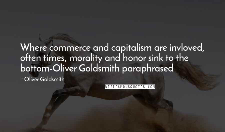 Oliver Goldsmith Quotes: Where commerce and capitalism are invloved, often times, morality and honor sink to the bottom-Oliver Goldsmith paraphrased