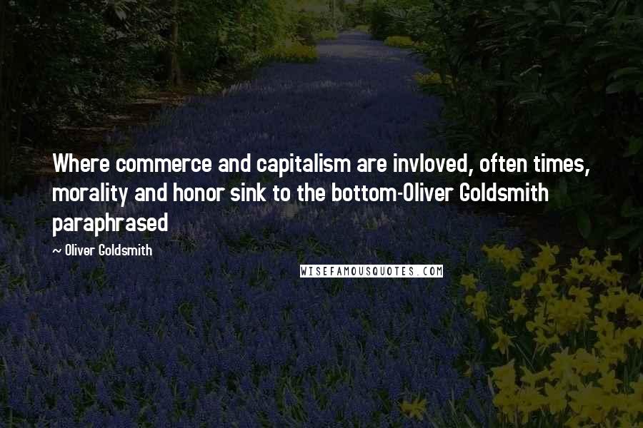 Oliver Goldsmith Quotes: Where commerce and capitalism are invloved, often times, morality and honor sink to the bottom-Oliver Goldsmith paraphrased