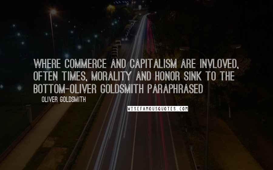 Oliver Goldsmith Quotes: Where commerce and capitalism are invloved, often times, morality and honor sink to the bottom-Oliver Goldsmith paraphrased