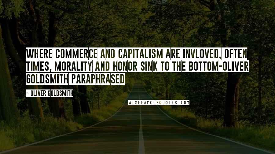 Oliver Goldsmith Quotes: Where commerce and capitalism are invloved, often times, morality and honor sink to the bottom-Oliver Goldsmith paraphrased