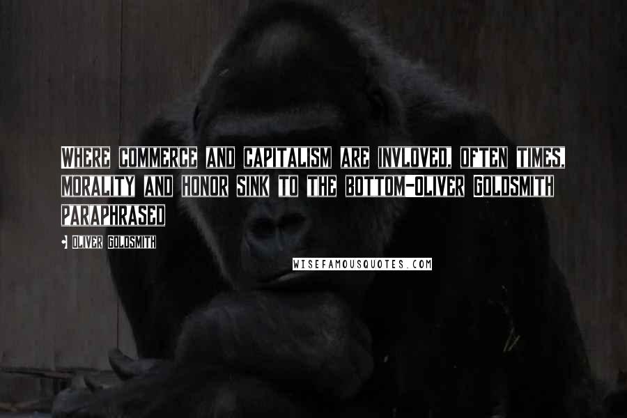 Oliver Goldsmith Quotes: Where commerce and capitalism are invloved, often times, morality and honor sink to the bottom-Oliver Goldsmith paraphrased