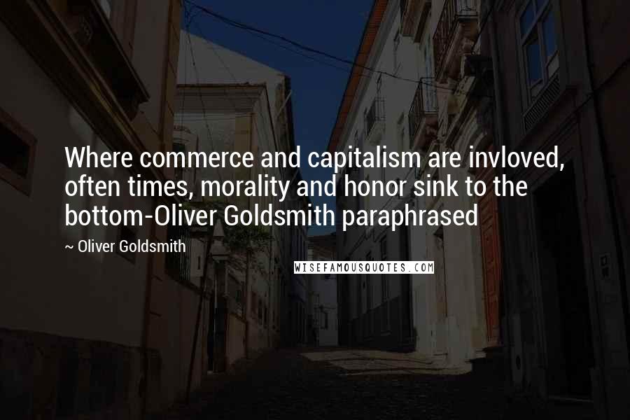 Oliver Goldsmith Quotes: Where commerce and capitalism are invloved, often times, morality and honor sink to the bottom-Oliver Goldsmith paraphrased