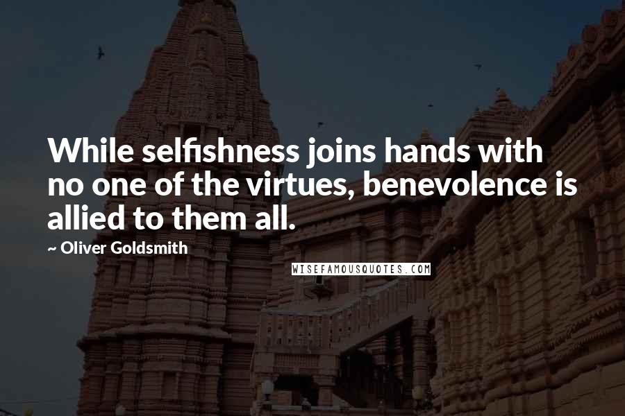 Oliver Goldsmith Quotes: While selfishness joins hands with no one of the virtues, benevolence is allied to them all.