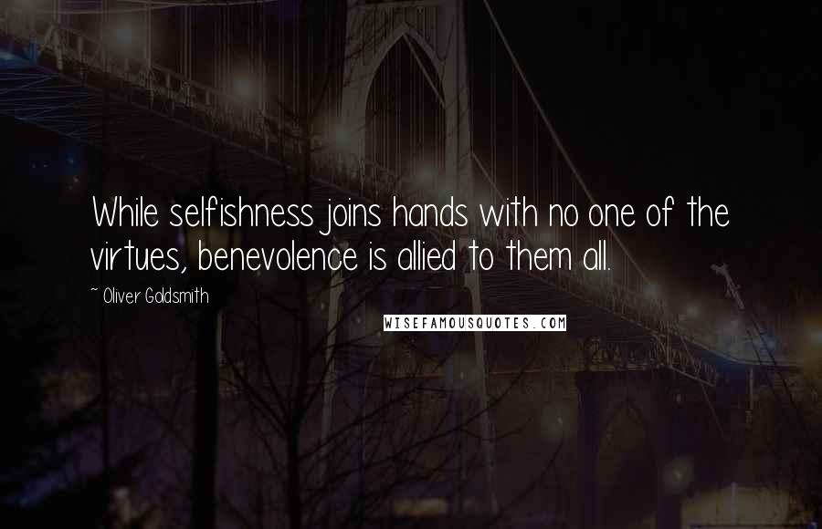 Oliver Goldsmith Quotes: While selfishness joins hands with no one of the virtues, benevolence is allied to them all.
