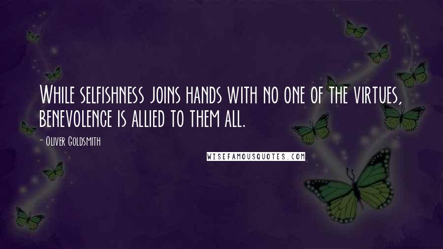 Oliver Goldsmith Quotes: While selfishness joins hands with no one of the virtues, benevolence is allied to them all.