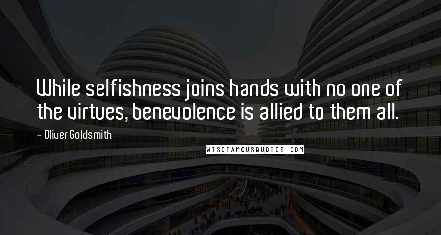 Oliver Goldsmith Quotes: While selfishness joins hands with no one of the virtues, benevolence is allied to them all.