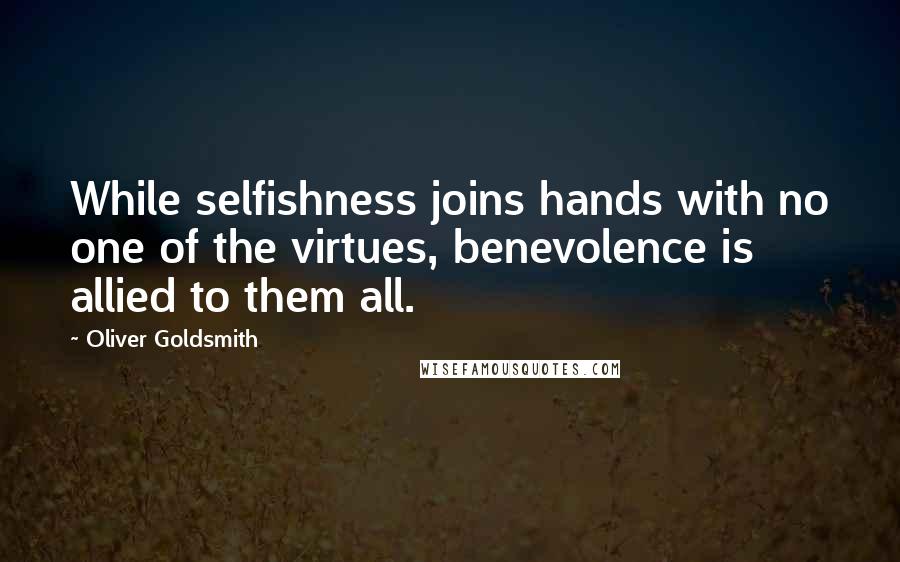 Oliver Goldsmith Quotes: While selfishness joins hands with no one of the virtues, benevolence is allied to them all.