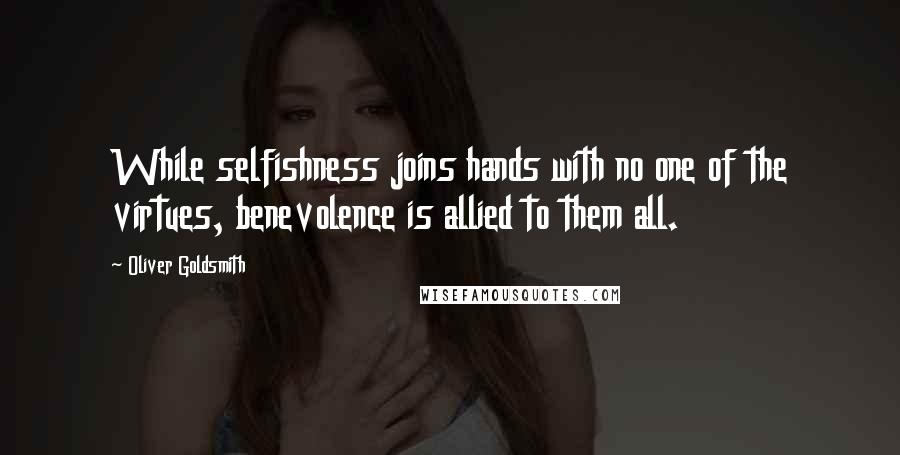 Oliver Goldsmith Quotes: While selfishness joins hands with no one of the virtues, benevolence is allied to them all.