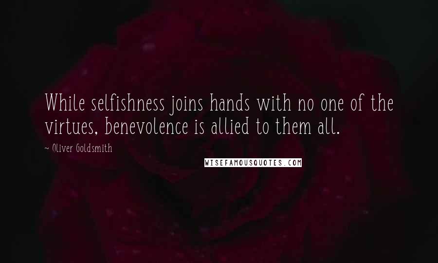 Oliver Goldsmith Quotes: While selfishness joins hands with no one of the virtues, benevolence is allied to them all.