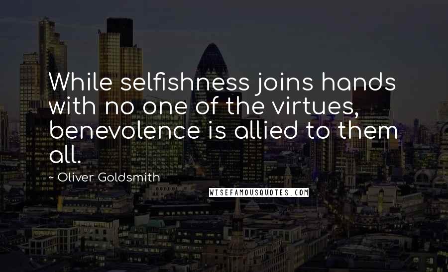 Oliver Goldsmith Quotes: While selfishness joins hands with no one of the virtues, benevolence is allied to them all.