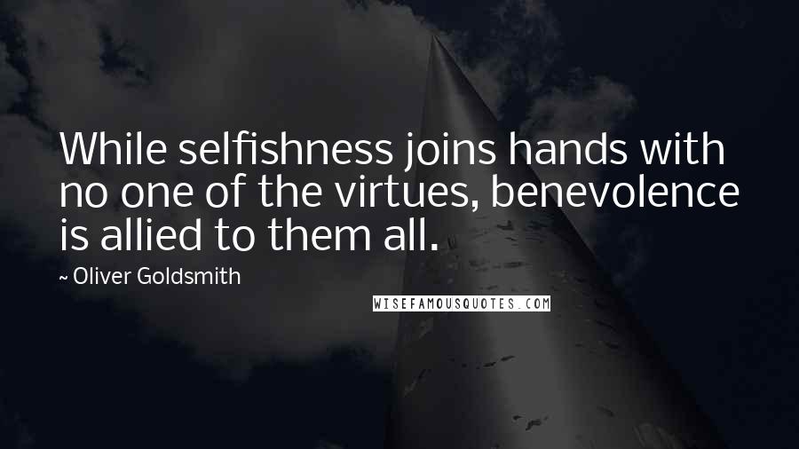 Oliver Goldsmith Quotes: While selfishness joins hands with no one of the virtues, benevolence is allied to them all.