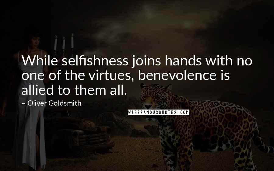 Oliver Goldsmith Quotes: While selfishness joins hands with no one of the virtues, benevolence is allied to them all.