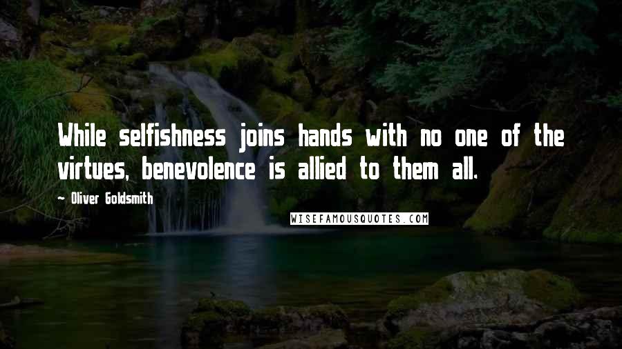 Oliver Goldsmith Quotes: While selfishness joins hands with no one of the virtues, benevolence is allied to them all.