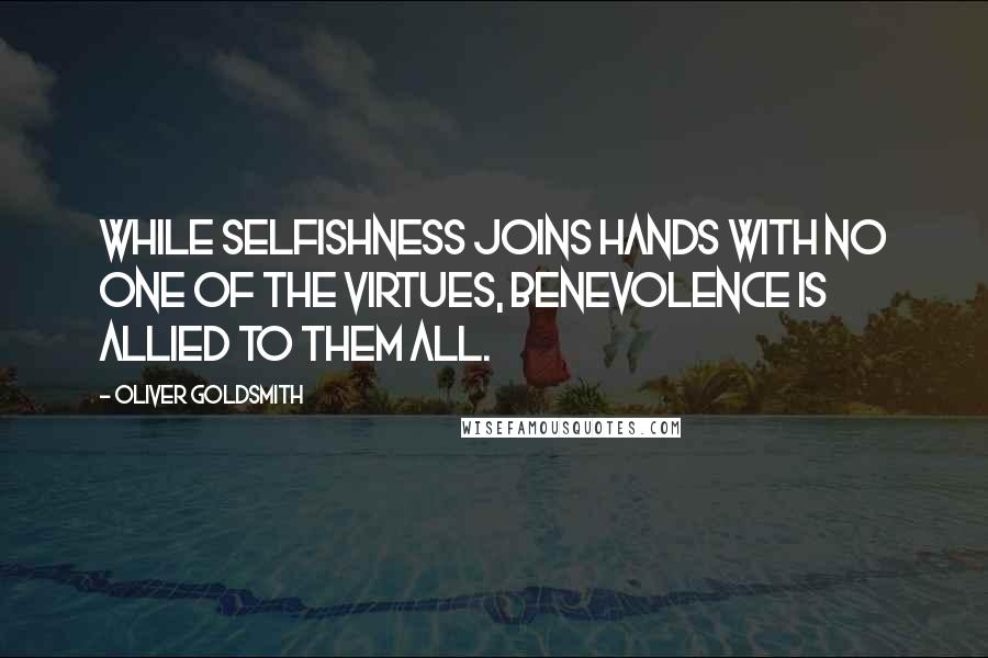 Oliver Goldsmith Quotes: While selfishness joins hands with no one of the virtues, benevolence is allied to them all.