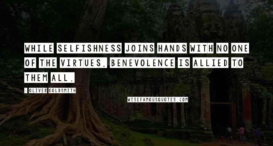 Oliver Goldsmith Quotes: While selfishness joins hands with no one of the virtues, benevolence is allied to them all.