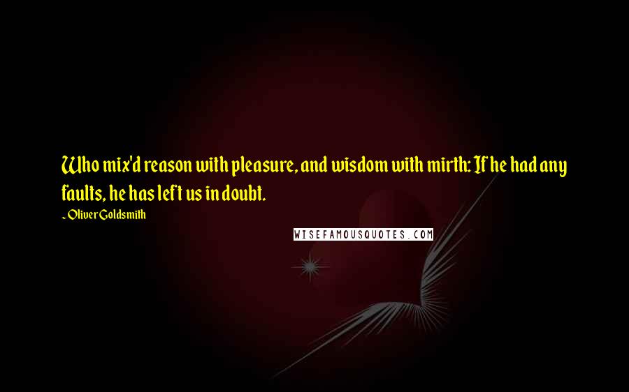 Oliver Goldsmith Quotes: Who mix'd reason with pleasure, and wisdom with mirth: If he had any faults, he has left us in doubt.