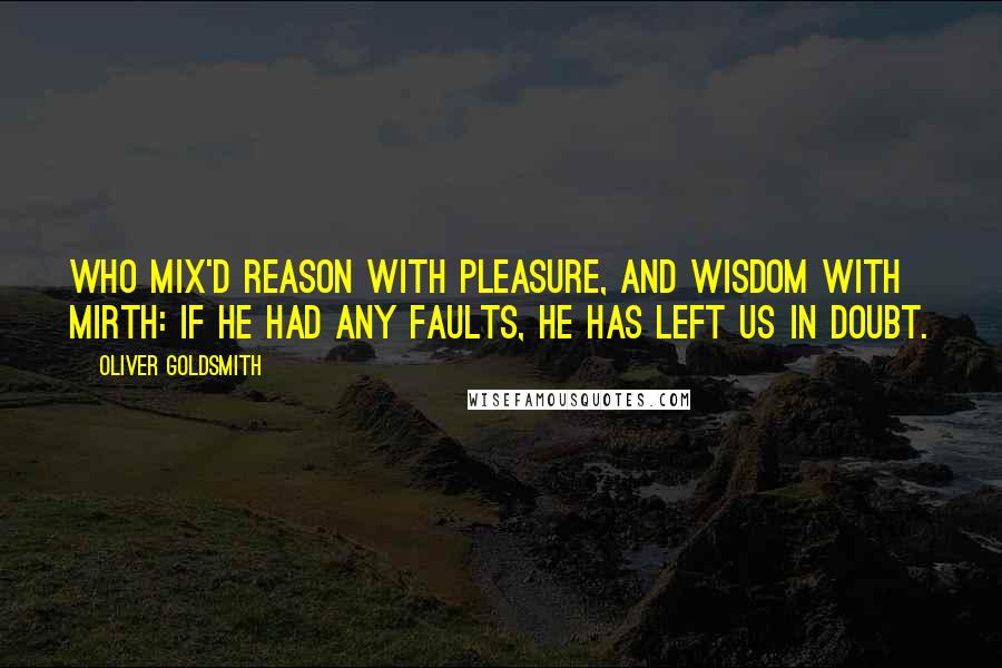 Oliver Goldsmith Quotes: Who mix'd reason with pleasure, and wisdom with mirth: If he had any faults, he has left us in doubt.