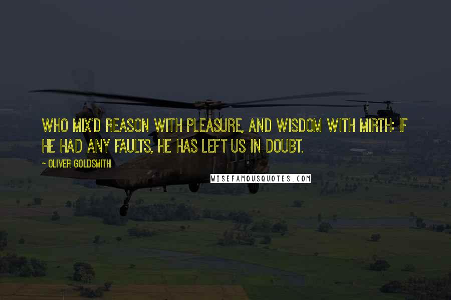 Oliver Goldsmith Quotes: Who mix'd reason with pleasure, and wisdom with mirth: If he had any faults, he has left us in doubt.