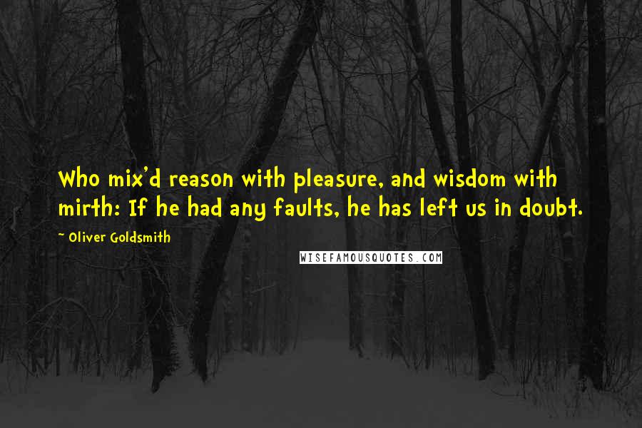 Oliver Goldsmith Quotes: Who mix'd reason with pleasure, and wisdom with mirth: If he had any faults, he has left us in doubt.