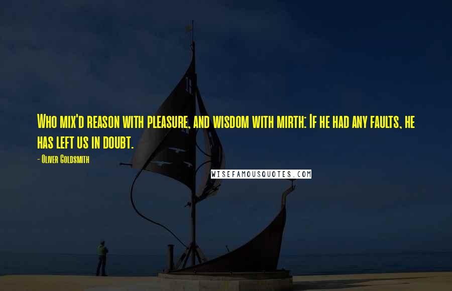 Oliver Goldsmith Quotes: Who mix'd reason with pleasure, and wisdom with mirth: If he had any faults, he has left us in doubt.