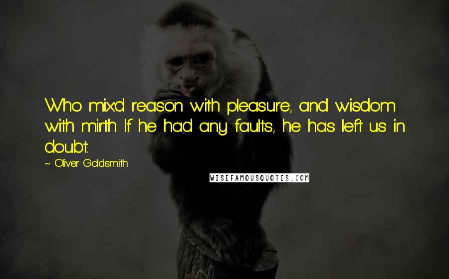 Oliver Goldsmith Quotes: Who mix'd reason with pleasure, and wisdom with mirth: If he had any faults, he has left us in doubt.