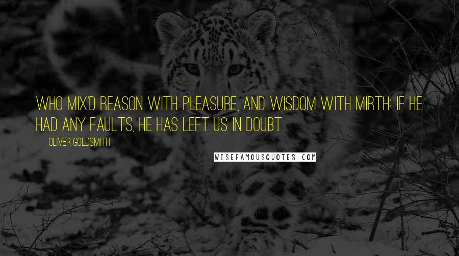 Oliver Goldsmith Quotes: Who mix'd reason with pleasure, and wisdom with mirth: If he had any faults, he has left us in doubt.