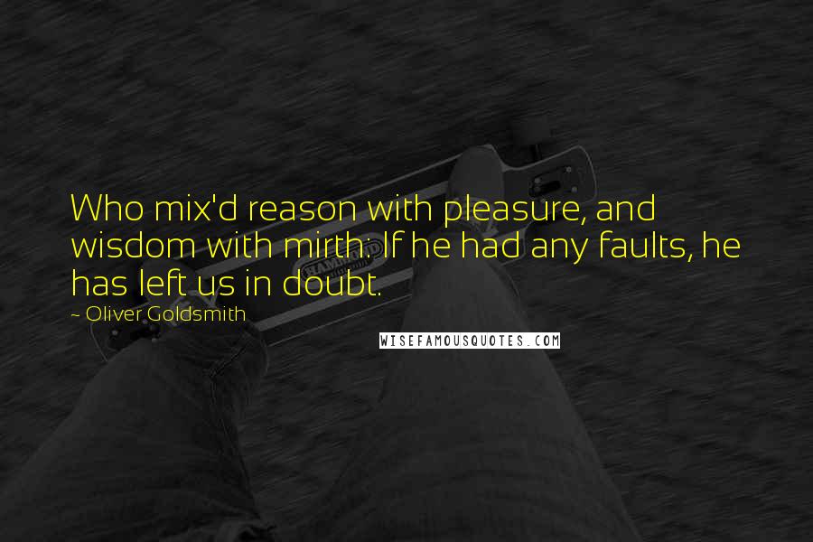 Oliver Goldsmith Quotes: Who mix'd reason with pleasure, and wisdom with mirth: If he had any faults, he has left us in doubt.