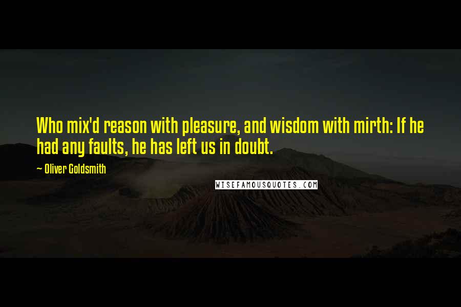 Oliver Goldsmith Quotes: Who mix'd reason with pleasure, and wisdom with mirth: If he had any faults, he has left us in doubt.