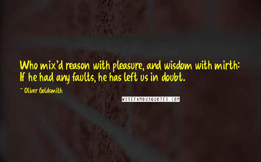 Oliver Goldsmith Quotes: Who mix'd reason with pleasure, and wisdom with mirth: If he had any faults, he has left us in doubt.