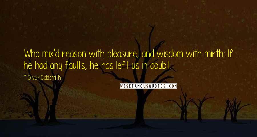 Oliver Goldsmith Quotes: Who mix'd reason with pleasure, and wisdom with mirth: If he had any faults, he has left us in doubt.