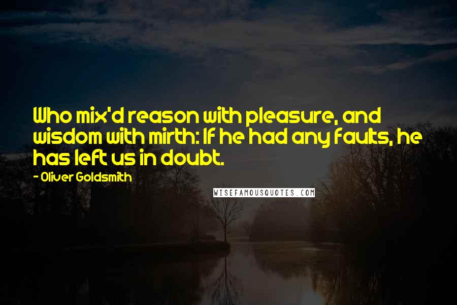 Oliver Goldsmith Quotes: Who mix'd reason with pleasure, and wisdom with mirth: If he had any faults, he has left us in doubt.