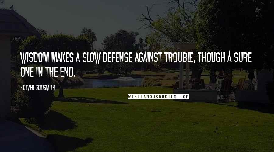 Oliver Goldsmith Quotes: Wisdom makes a slow defense against trouble, though a sure one in the end.