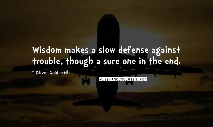 Oliver Goldsmith Quotes: Wisdom makes a slow defense against trouble, though a sure one in the end.