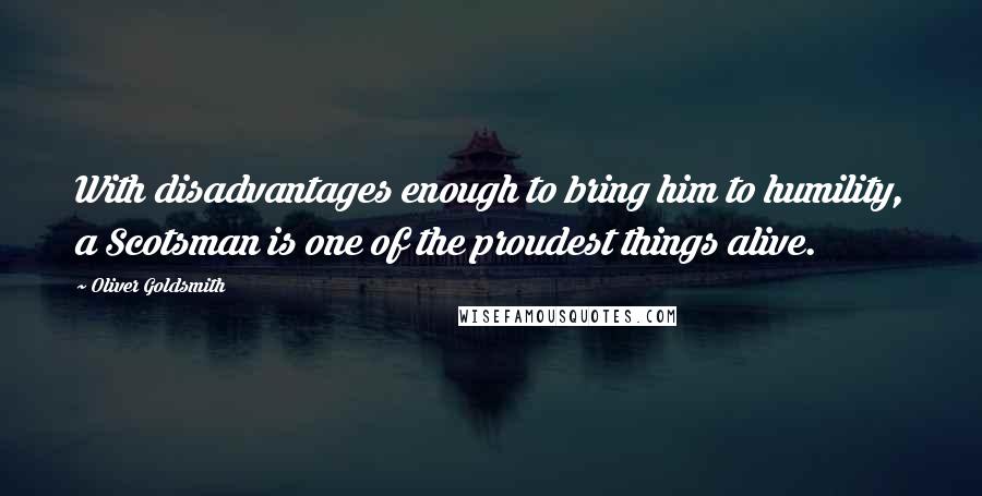 Oliver Goldsmith Quotes: With disadvantages enough to bring him to humility, a Scotsman is one of the proudest things alive.