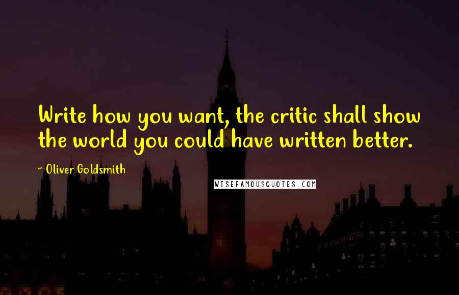 Oliver Goldsmith Quotes: Write how you want, the critic shall show the world you could have written better.