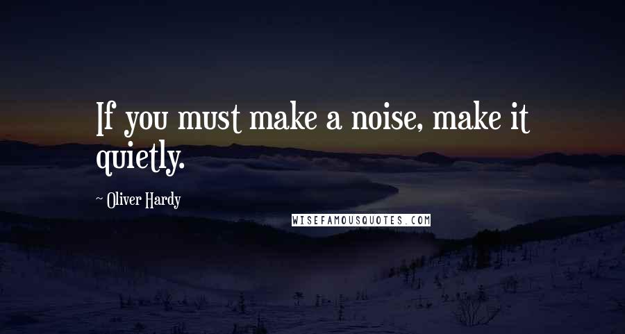 Oliver Hardy Quotes: If you must make a noise, make it quietly.