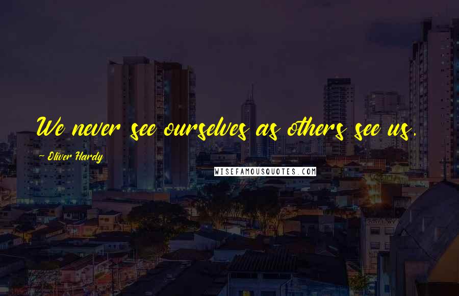 Oliver Hardy Quotes: We never see ourselves as others see us.