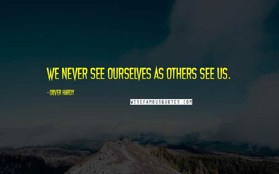 Oliver Hardy Quotes: We never see ourselves as others see us.