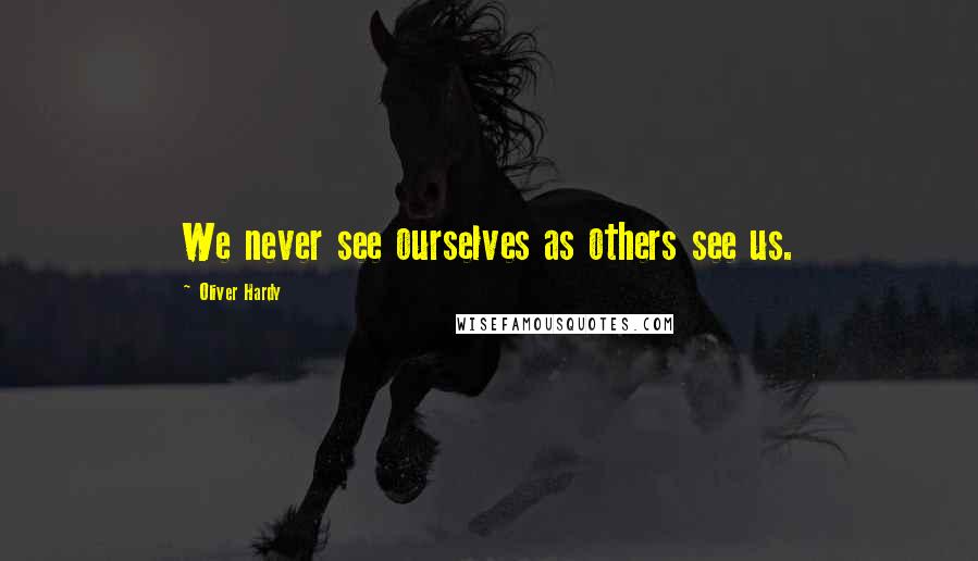 Oliver Hardy Quotes: We never see ourselves as others see us.