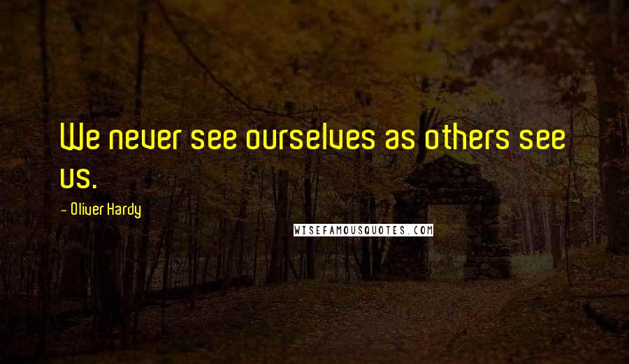 Oliver Hardy Quotes: We never see ourselves as others see us.