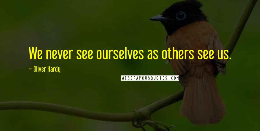 Oliver Hardy Quotes: We never see ourselves as others see us.